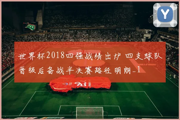 世界杯2018四强战绩出炉 四支球队晋级后备战半决赛路径明朗_1