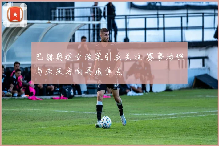 巴赫奥运会政策引发关注 赛事治理与未来方向再成焦点