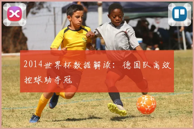 2014世界杯数据解读：德国队高效控球助夺冠