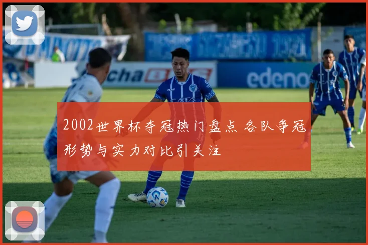 2002世界杯夺冠热门盘点 各队争冠形势与实力对比引关注