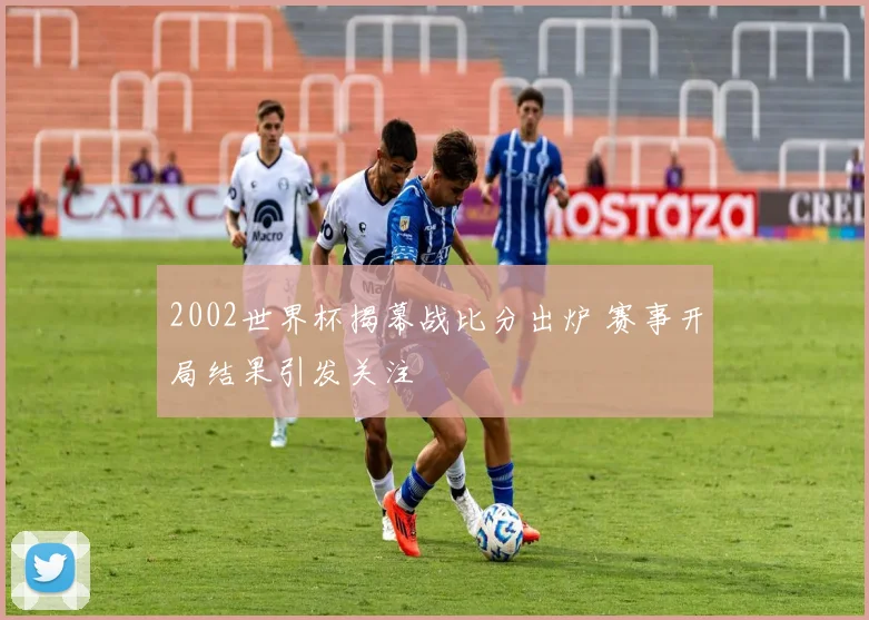 2002世界杯揭幕战比分出炉 赛事开局结果引发关注